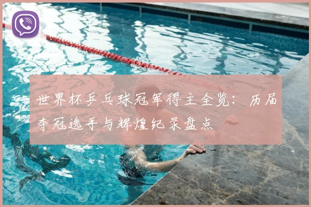 世界杯乒乓球冠军得主全览：历届夺冠选手与辉煌纪录盘点