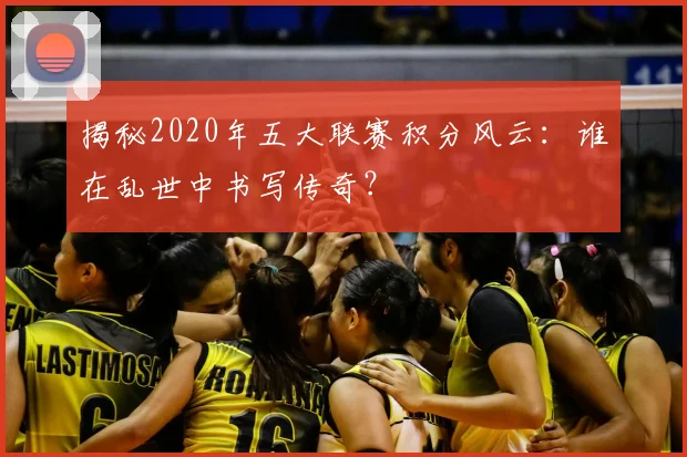 揭秘2020年五大联赛积分风云：谁在乱世中书写传奇？