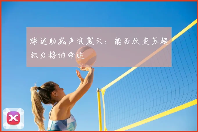 球迷助威声浪震天，能否改变苏超积分榜的命运
