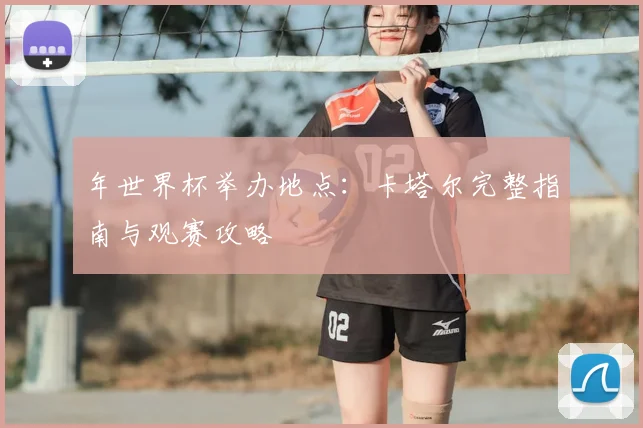 年世界杯举办地点：卡塔尔完整指南与观赛攻略