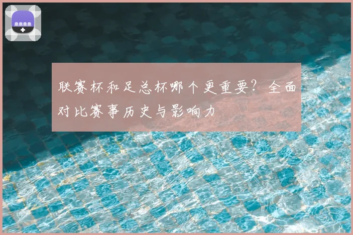 联赛杯和足总杯哪个更重要？全面对比赛事历史与影响力