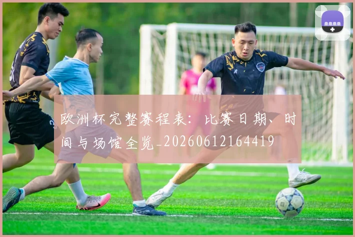 欧洲杯完整赛程表：比赛日期、时间与场馆全览_20260612164419
