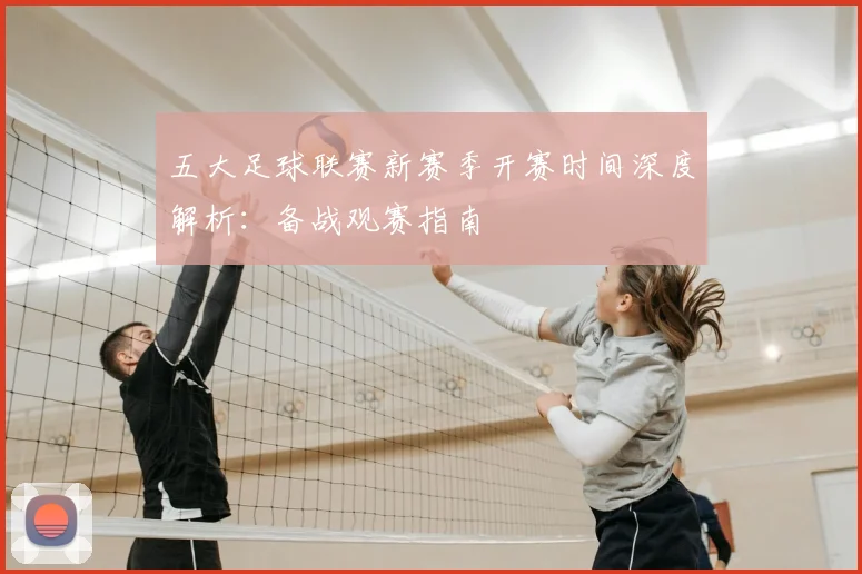 五大足球联赛新赛季开赛时间深度解析：备战观赛指南