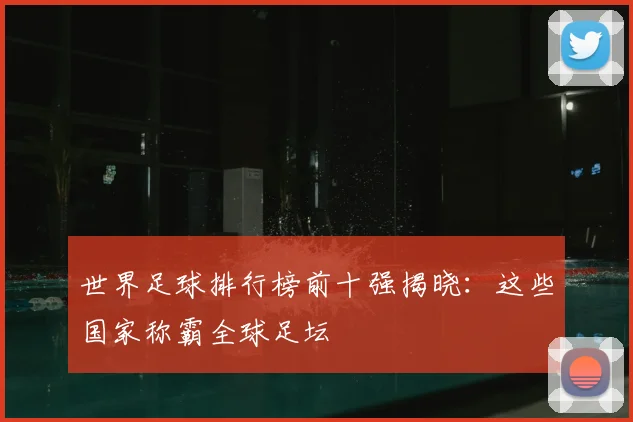 世界足球排行榜前十强揭晓:这些国家称霸全球足坛