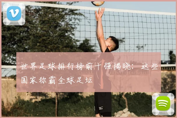 世界足球排行榜前十强揭晓：这些国家称霸全球足坛
