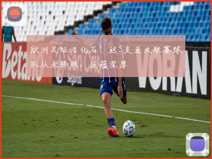 欧洲足坛活化石！这5支五大联赛球队从未降级，底蕴深厚
