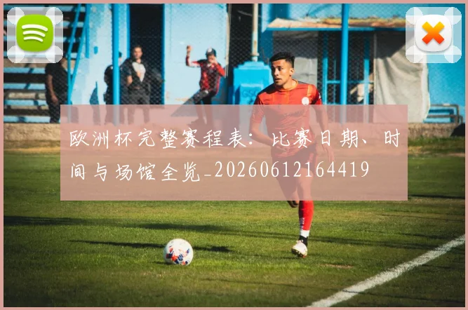 欧洲杯完整赛程表：比赛日期、时间与场馆全览_20260612164419