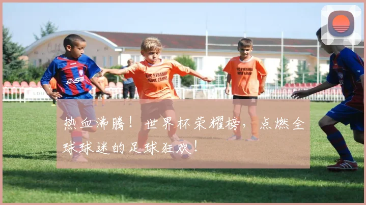 热血沸腾！世界杯荣耀榜，点燃全球球迷的足球狂欢！