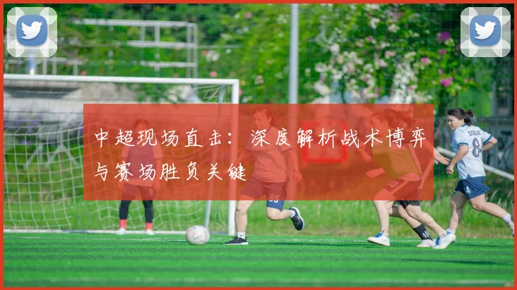 中超现场直击：深度解析战术博弈与赛场胜负关键