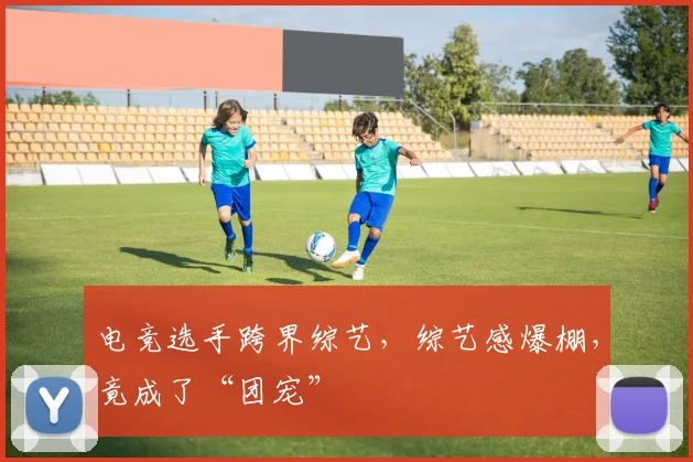 电竞选手跨界综艺，综艺感爆棚，竟成了“团宠”
