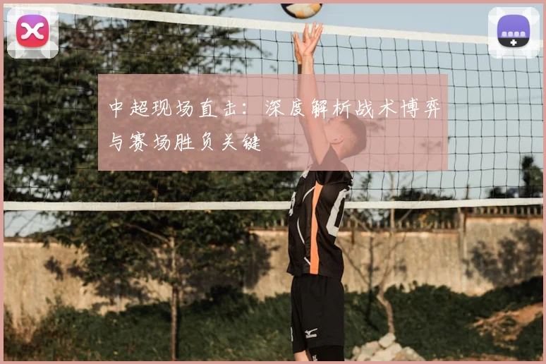 中超现场直击：深度解析战术博弈与赛场胜负关键